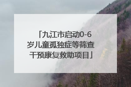 九江市启动0-6岁儿童孤独症等筛查干预康复救助项目