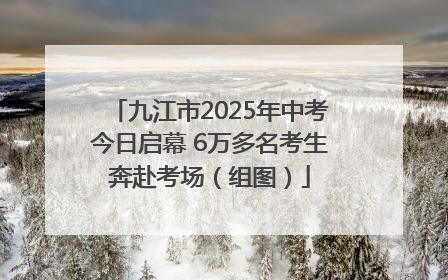 九江市2025年中考今日启幕 6万多名考生奔赴考场（组图）