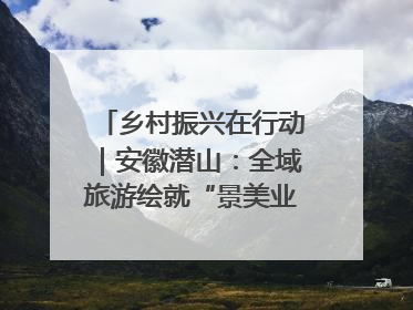 乡村振兴在行动｜安徽潜山：全域旅游绘就“景美业兴民富”新画卷