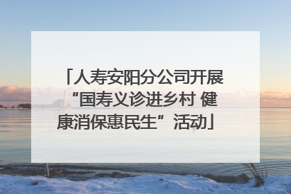 人寿安阳分公司开展“国寿义诊进乡村 健康消保惠民生”活动