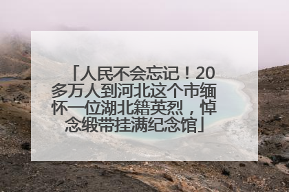 人民不会忘记！20多万人到河北这个市缅怀一位湖北籍英烈，悼念缎带挂满纪念馆