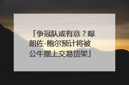 争冠队或有意？曝朗佐-鲍尔预计将被公牛摆上交易货架
