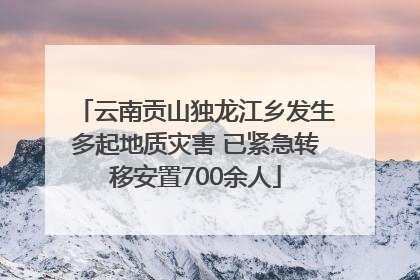 云南贡山独龙江乡发生多起地质灾害 已紧急转移安置700余人