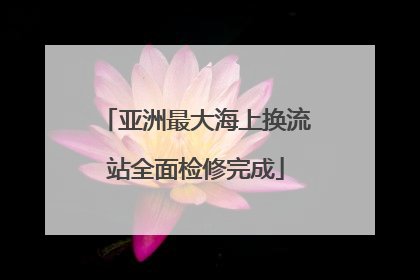 亚洲最大海上换流站全面检修完成