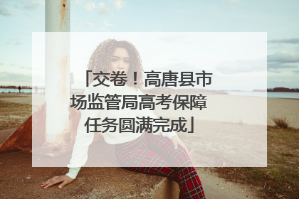 交卷！高唐县市场监管局高考保障任务圆满完成