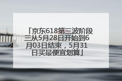 京东618第三波阶段三从5月28日开始到6月03日结束，5月31日买最便宜划算