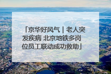 京华好风气｜老人突发疾病 北京地铁多岗位员工联动成功救助