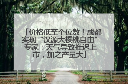 价格低至个位数！成都实现“汉源大樱桃自由” 专家：天气导致推迟上市，加之产量大