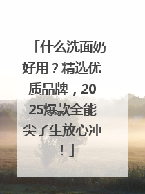 什么洗面奶好用？精选优质品牌，2025爆款全能尖子生放心冲！