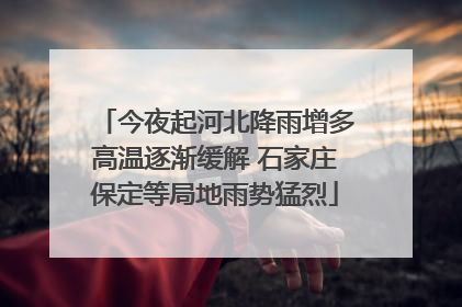 今夜起河北降雨增多高温逐渐缓解 石家庄保定等局地雨势猛烈