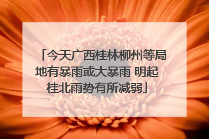 今天广西桂林柳州等局地有暴雨或大暴雨 明起桂北雨势有所减弱
