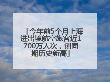 今年前5个月上海进出境航空旅客近1700万人次，创同期历史新高
