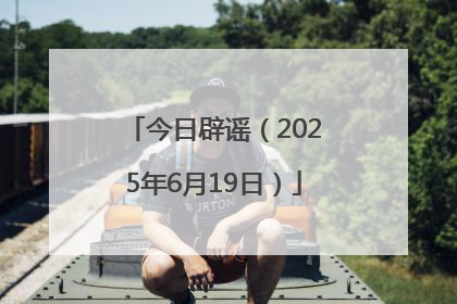 今日辟谣（2025年6月19日）