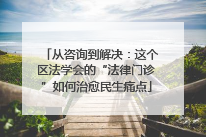 从咨询到解决：这个区法学会的“法律门诊”如何治愈民生痛点