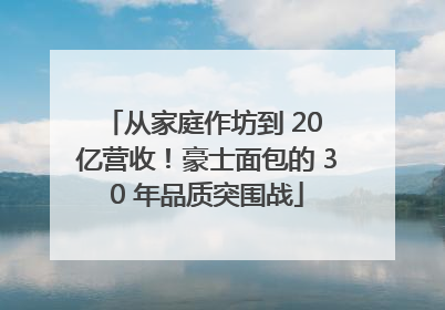 从家庭作坊到 20 亿营收！豪士面包的 30 年品质突围战