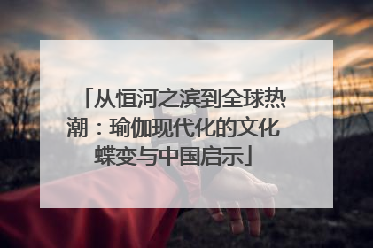 从恒河之滨到全球热潮：瑜伽现代化的文化蝶变与中国启示