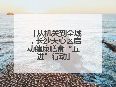 从机关到全域，长沙天心区启动健康膳食“五进”行动