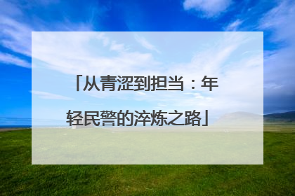 从青涩到担当：年轻民警的淬炼之路