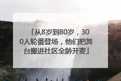 从8岁到80岁，300人轮番登场，他们把舞台搬进社区全龄开麦