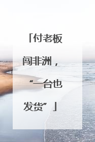 付老板闯非洲，“一台也发货”