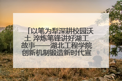 以笔为犁深耕校园沃土 淬炼笔锋讲好湖工故事——湖北工程学院创新机制锻造新时代宣传“轻骑兵”