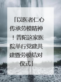 以医者仁心传承劳模精神！普陀这家医院举行党建共建暨劳模结对仪式