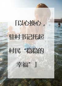 以心换心，驻村书记托起村民“稳稳的幸福”
