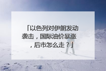 以色列对伊朗发动袭击，国际油价暴涨，后市怎么走？