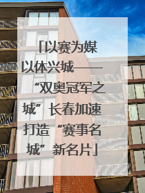 以赛为媒 以体兴城——“双奥冠军之城”长春加速打造“赛事名城”新名片