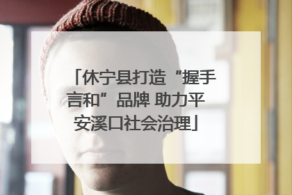 休宁县打造“握手言和”品牌 助力平安溪口社会治理