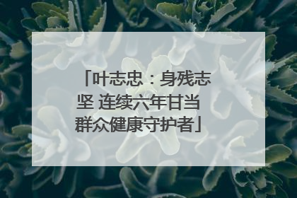 叶志忠：身残志坚 连续六年甘当群众健康守护者
