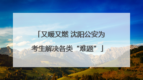 又暖又燃 沈阳公安为考生解决各类“难题”