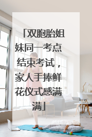 双胞胎姐妹同一考点结束考试，家人手捧鲜花仪式感满满