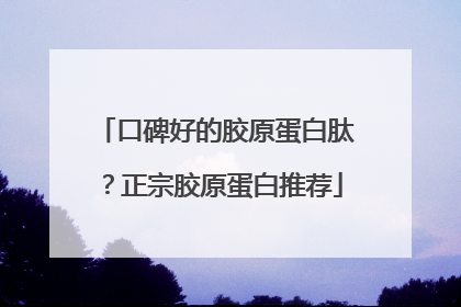 口碑好的胶原蛋白肽？正宗胶原蛋白推荐
