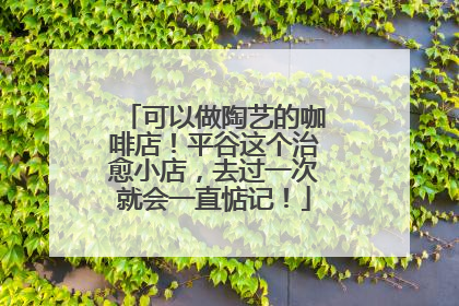 可以做陶艺的咖啡店！平谷这个治愈小店，去过一次就会一直惦记！