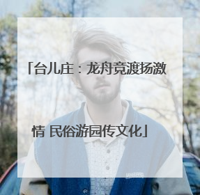 台儿庄：龙舟竞渡扬激情 民俗游园传文化
