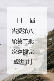 十一届省委第八轮第二批次巡视完成进驻