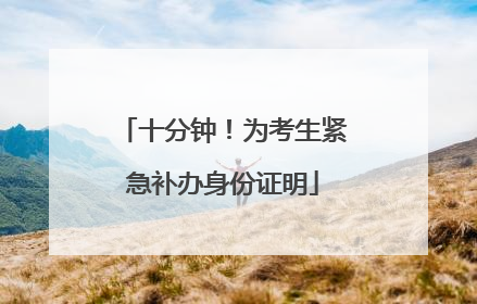 十分钟！为考生紧急补办身份证明