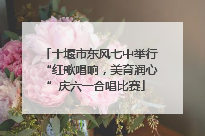 十堰市东风七中举行“红歌唱响，美育润心”庆六一合唱比赛