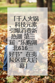 千人火锅、科技元素引爆消费新热潮 第三届“乐购湖北616三好节”在夷陵区盛大启幕