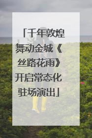 千年敦煌舞动金城《丝路花雨》开启常态化驻场演出