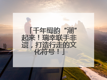 千年蜀韵“潮”起来！瑞幸联手非遗，打造行走的文化符号！
