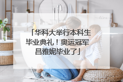 华科大举行本科生毕业典礼！奥运冠军昌雅妮毕业了
