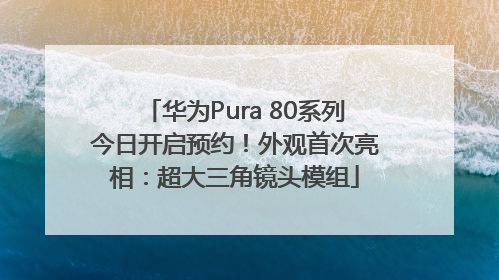 华为Pura 80系列今日开启预约！外观首次亮相：超大三角镜头模组