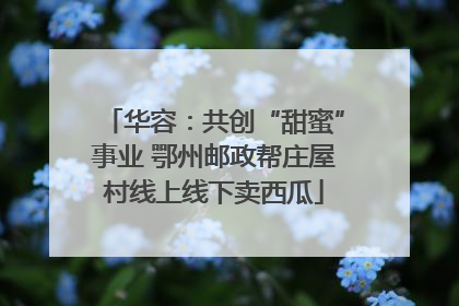 华容：共创“甜蜜”事业 鄂州邮政帮庄屋村线上线下卖西瓜