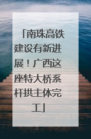南珠高铁建设有新进展！广西这座特大桥系杆拱主体完工