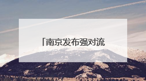南京发布强对流黄色预警信号，短时强降水和8级以上阵风马上就来