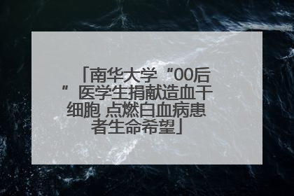 南华大学“00后”医学生捐献造血干细胞 点燃白血病患者生命希望