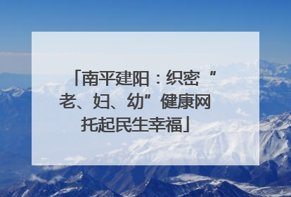 南平建阳：织密“老、妇、幼”健康网托起民生幸福