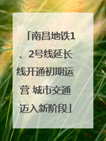 南昌地铁1、2号线延长线开通初期运营 城市交通迈入新阶段